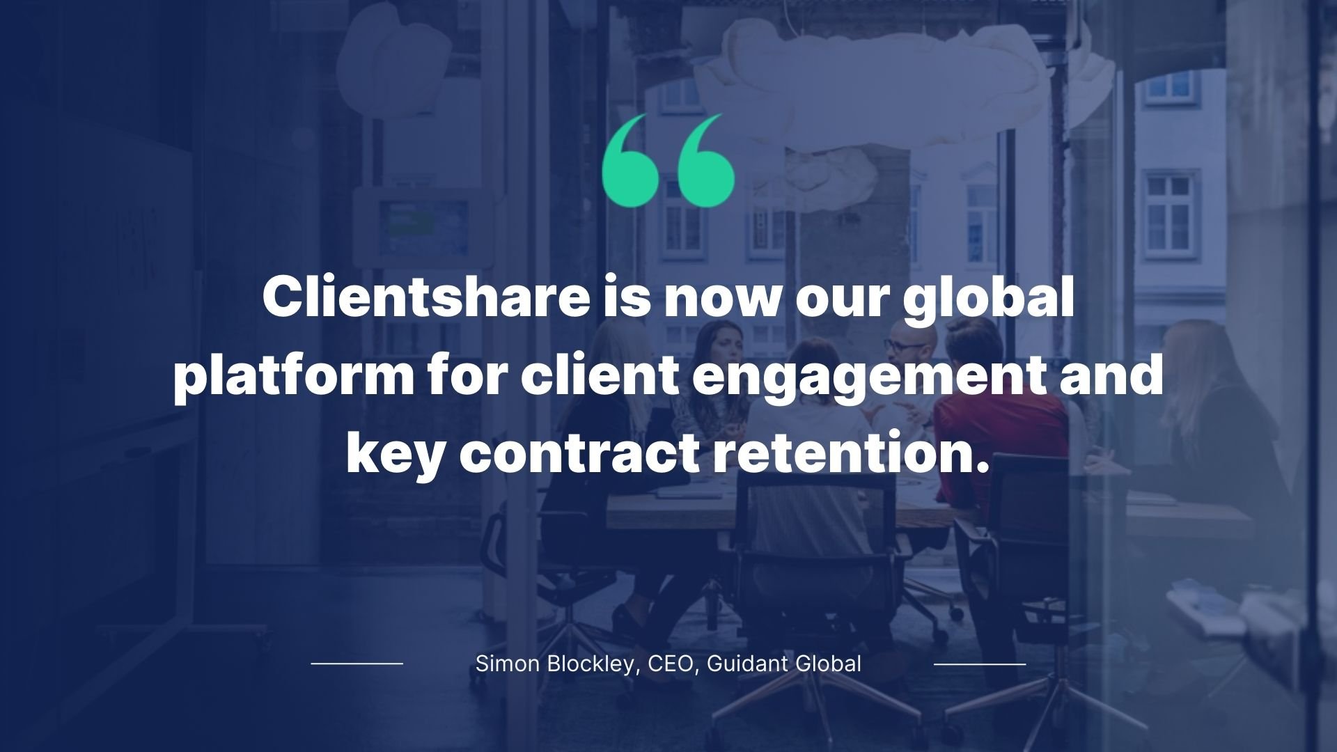Quote by Simon Blockley, CEO, Guidant Global: Clientshare is now our global platform for client engagement and key contract retention.