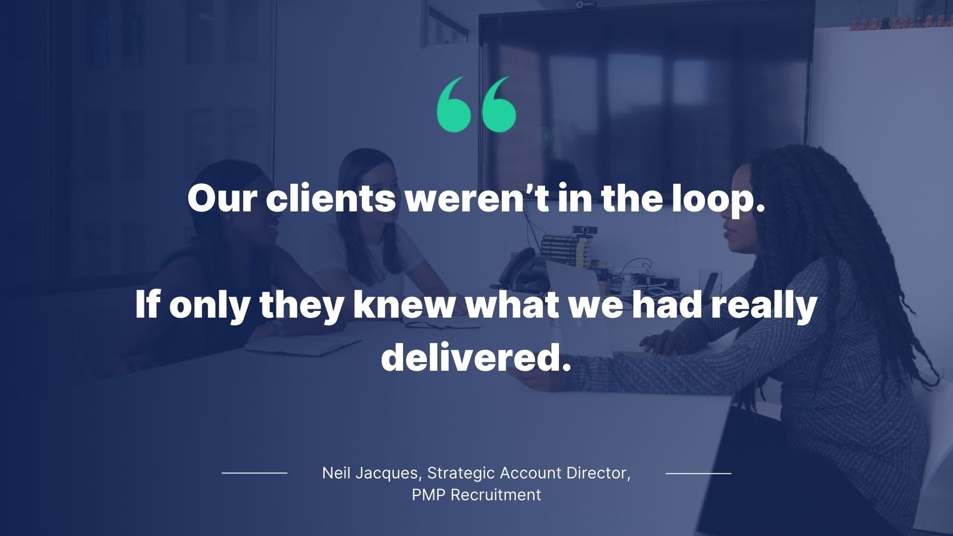 Quote y Neil Jacques, Strategic Account Director, PMP Recruitment: Our clients weren't in the loop. If only they knew what we had really delivered.