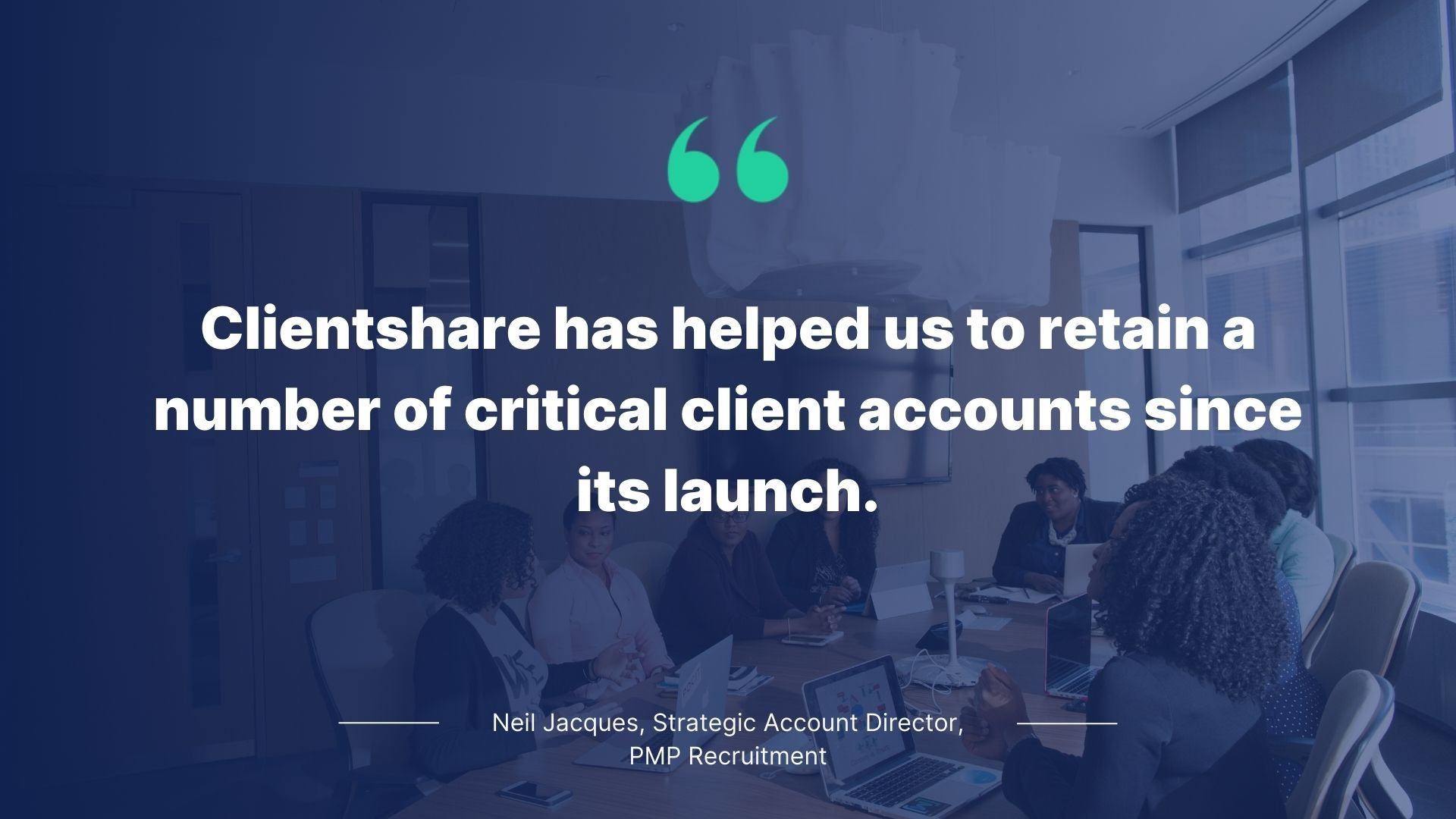 Quote y Neil Jacques, Strategic Account Director, PMP Recruitment: Clientshare has helped us to retain a number of critical client accounts since its launch.